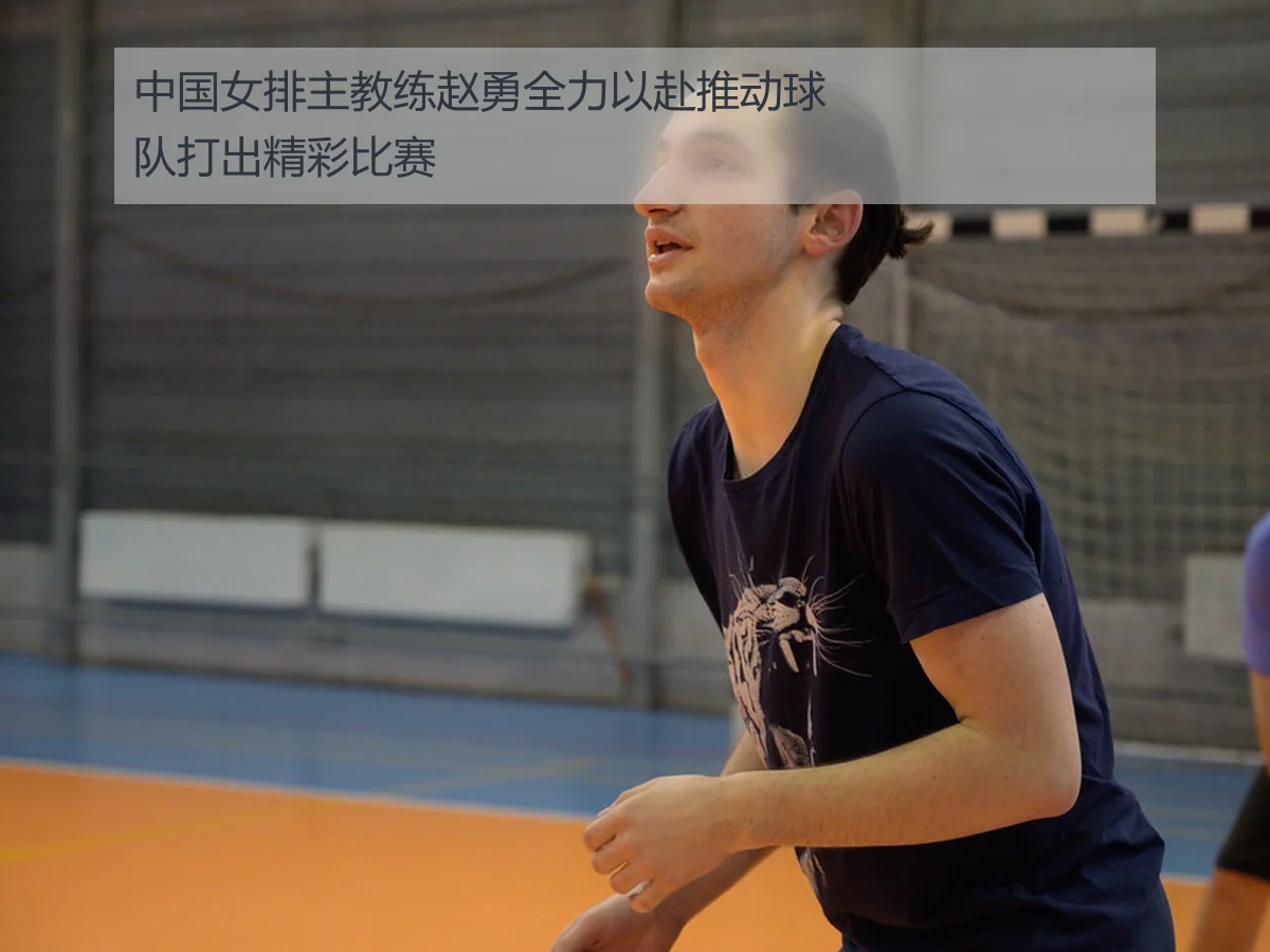 中国女排主教练赵勇全力以赴推动球队打出精彩比赛